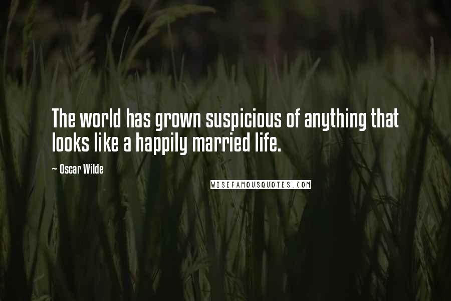 Oscar Wilde Quotes: The world has grown suspicious of anything that looks like a happily married life.