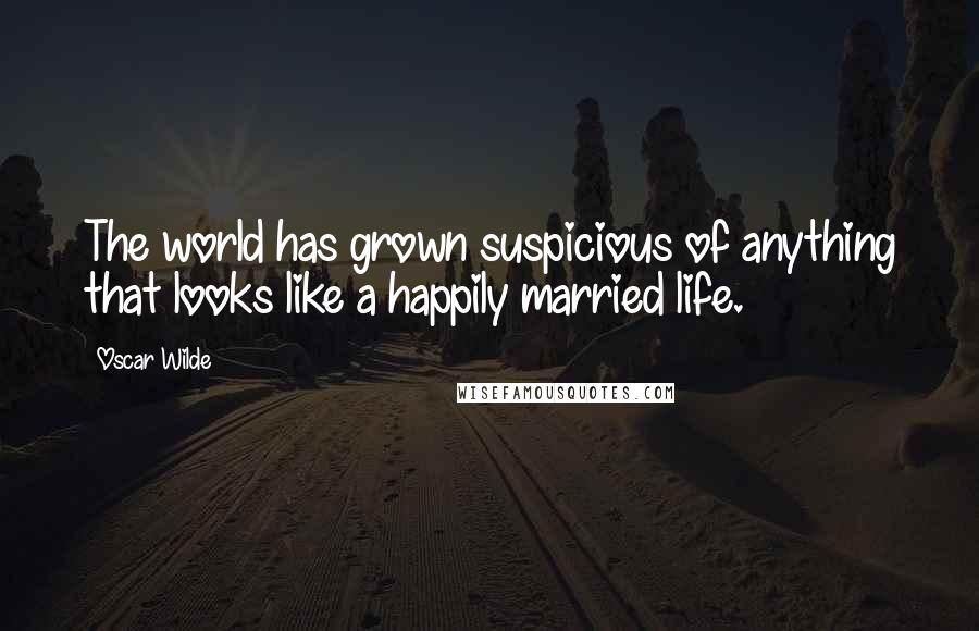 Oscar Wilde Quotes: The world has grown suspicious of anything that looks like a happily married life.