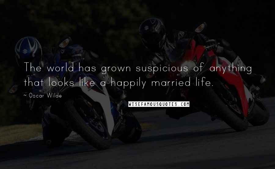 Oscar Wilde Quotes: The world has grown suspicious of anything that looks like a happily married life.