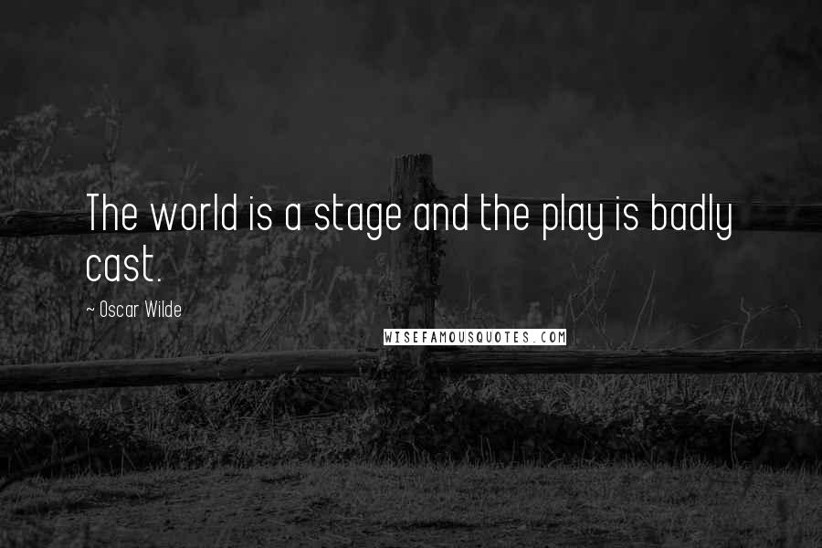 Oscar Wilde Quotes: The world is a stage and the play is badly cast.