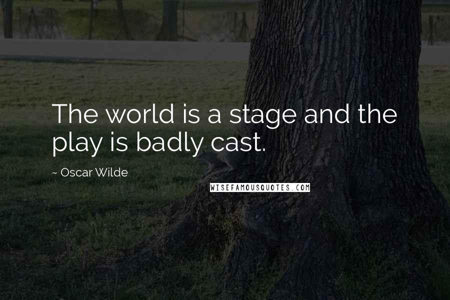 Oscar Wilde Quotes: The world is a stage and the play is badly cast.