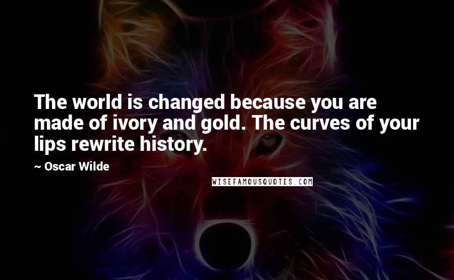 Oscar Wilde Quotes: The world is changed because you are made of ivory and gold. The curves of your lips rewrite history.