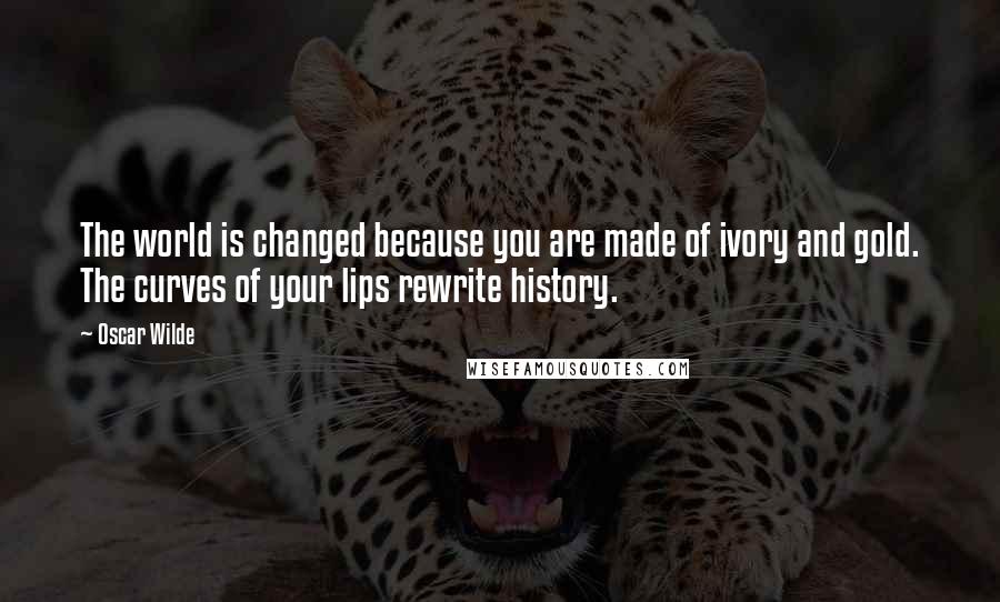 Oscar Wilde Quotes: The world is changed because you are made of ivory and gold. The curves of your lips rewrite history.