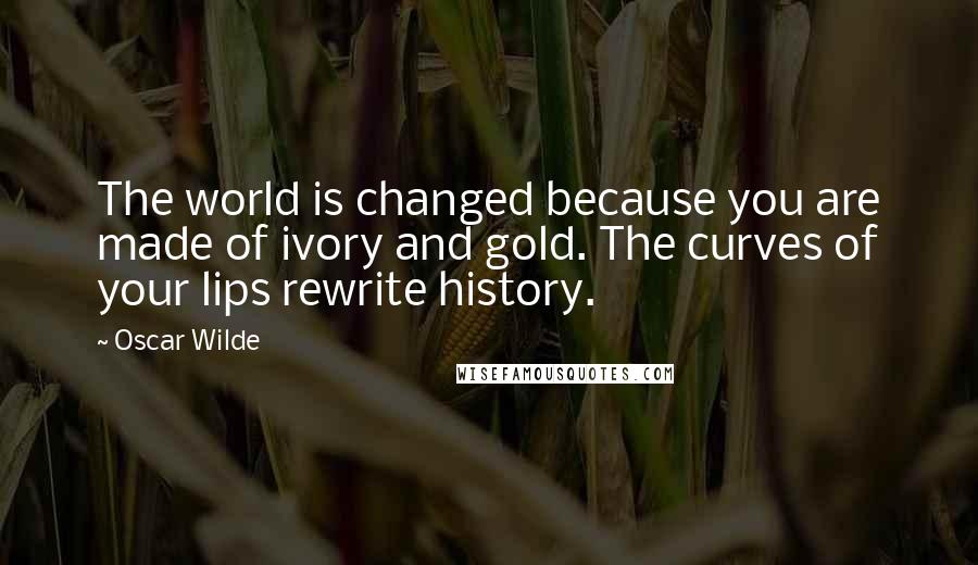 Oscar Wilde Quotes: The world is changed because you are made of ivory and gold. The curves of your lips rewrite history.