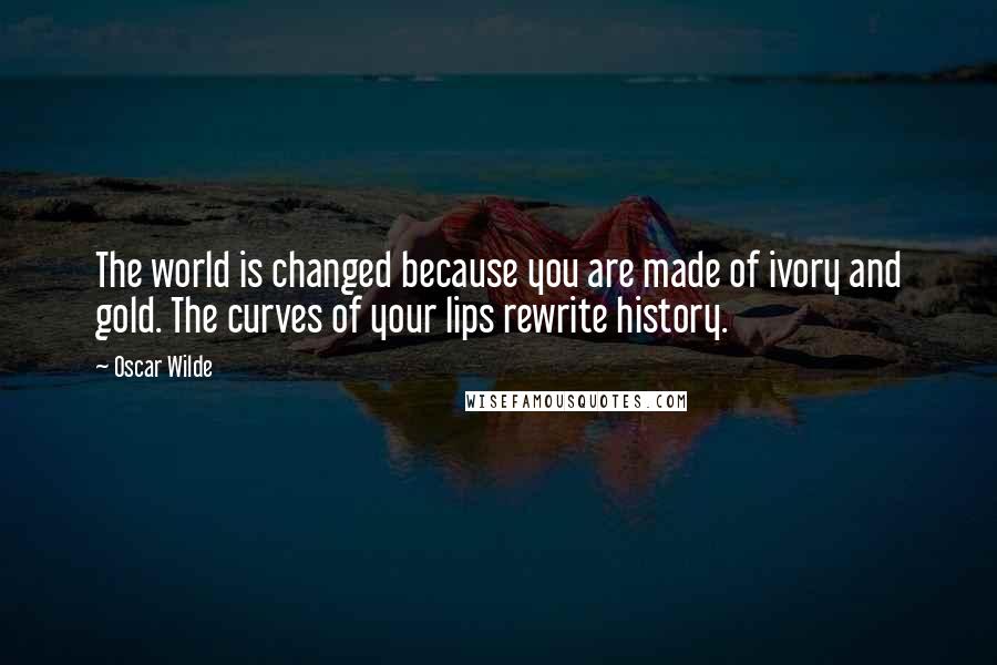 Oscar Wilde Quotes: The world is changed because you are made of ivory and gold. The curves of your lips rewrite history.