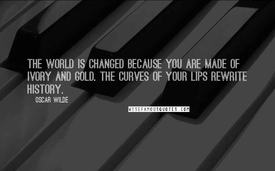 Oscar Wilde Quotes: The world is changed because you are made of ivory and gold. The curves of your lips rewrite history.