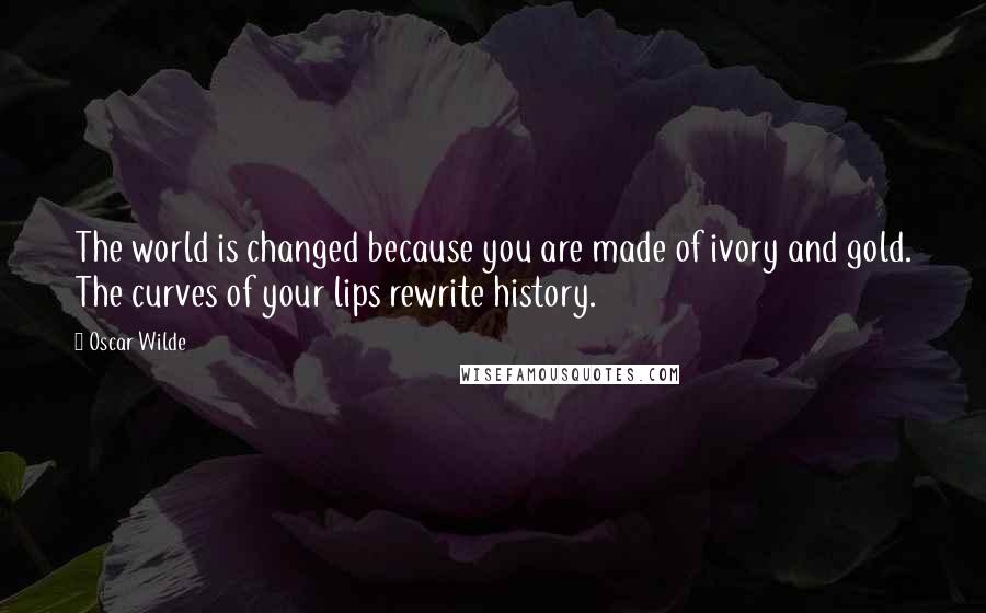 Oscar Wilde Quotes: The world is changed because you are made of ivory and gold. The curves of your lips rewrite history.