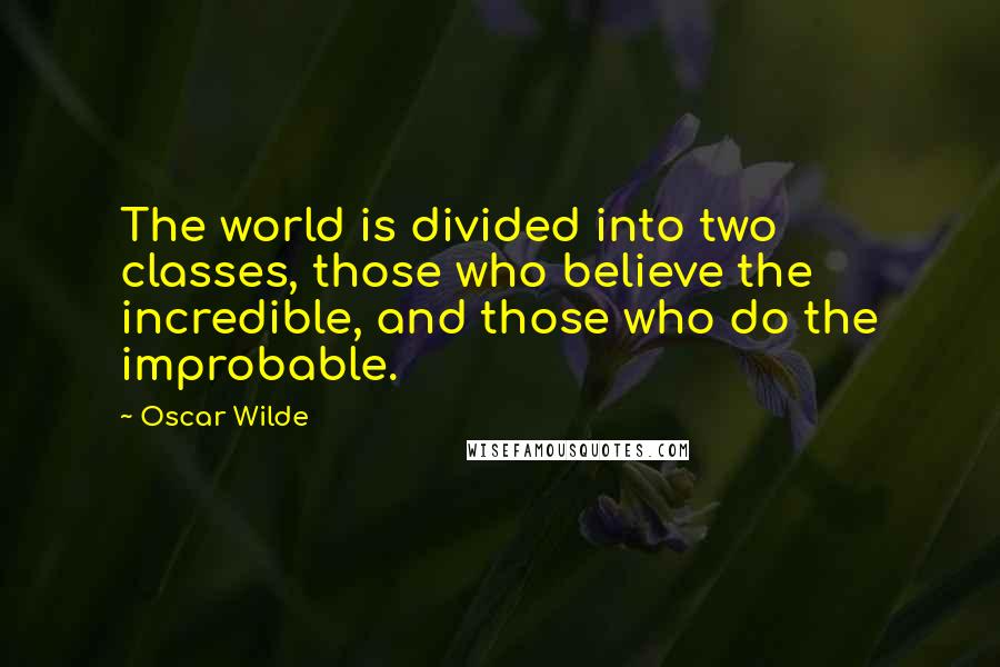 Oscar Wilde Quotes: The world is divided into two classes, those who believe the incredible, and those who do the improbable.