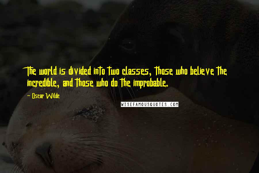 Oscar Wilde Quotes: The world is divided into two classes, those who believe the incredible, and those who do the improbable.