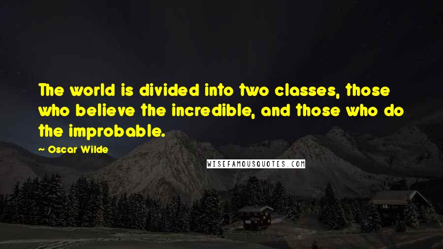 Oscar Wilde Quotes: The world is divided into two classes, those who believe the incredible, and those who do the improbable.