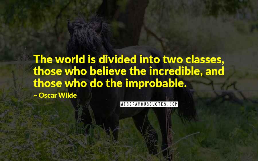 Oscar Wilde Quotes: The world is divided into two classes, those who believe the incredible, and those who do the improbable.