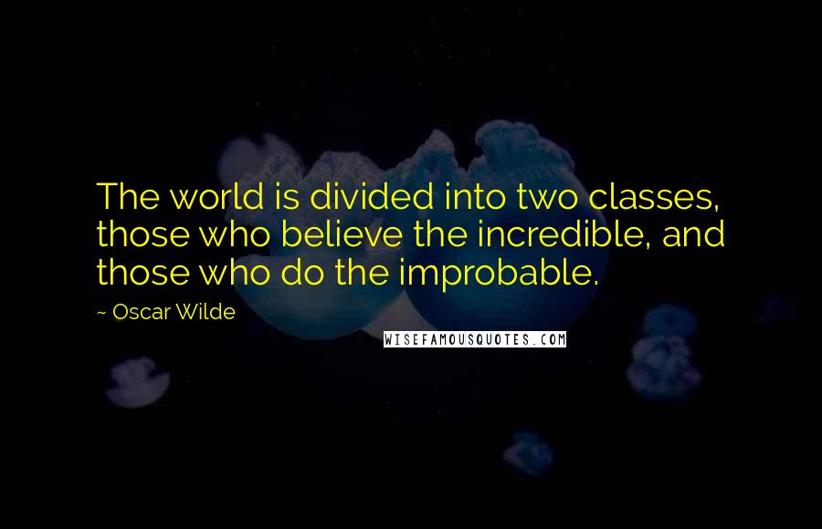 Oscar Wilde Quotes: The world is divided into two classes, those who believe the incredible, and those who do the improbable.