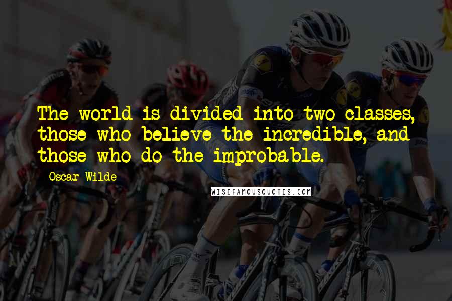 Oscar Wilde Quotes: The world is divided into two classes, those who believe the incredible, and those who do the improbable.