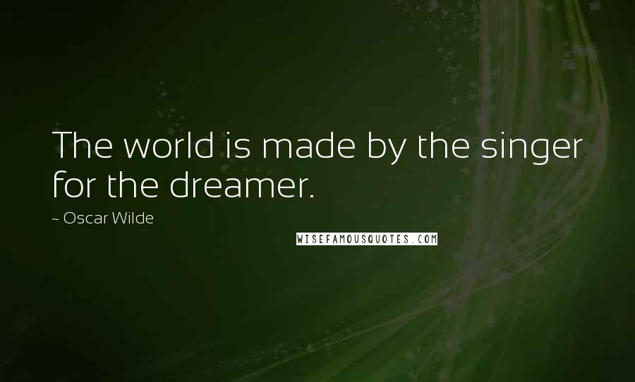 Oscar Wilde Quotes: The world is made by the singer for the dreamer.