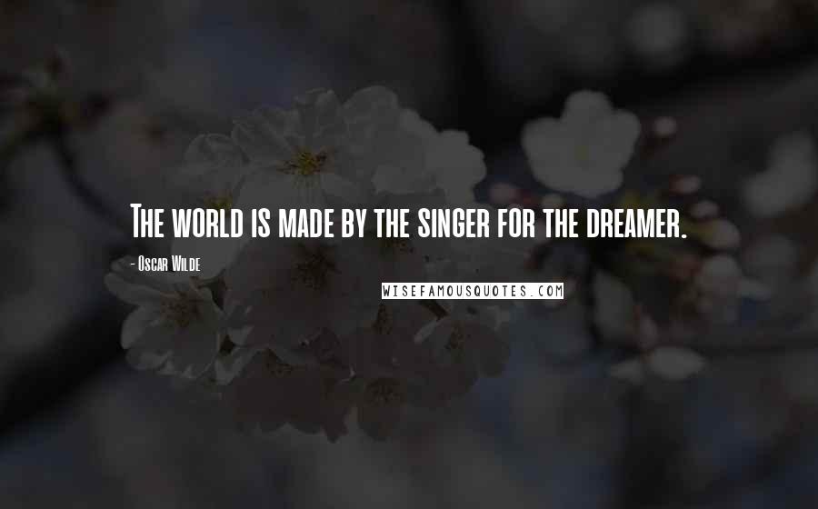 Oscar Wilde Quotes: The world is made by the singer for the dreamer.