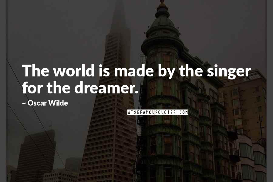 Oscar Wilde Quotes: The world is made by the singer for the dreamer.