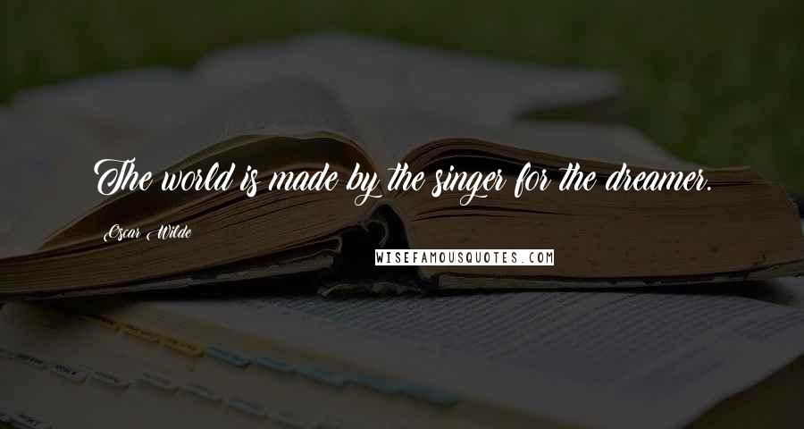 Oscar Wilde Quotes: The world is made by the singer for the dreamer.