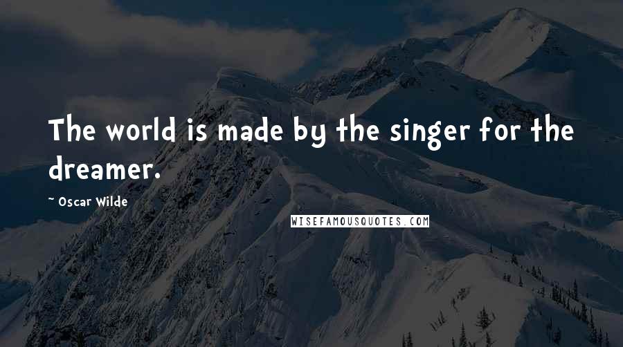 Oscar Wilde Quotes: The world is made by the singer for the dreamer.