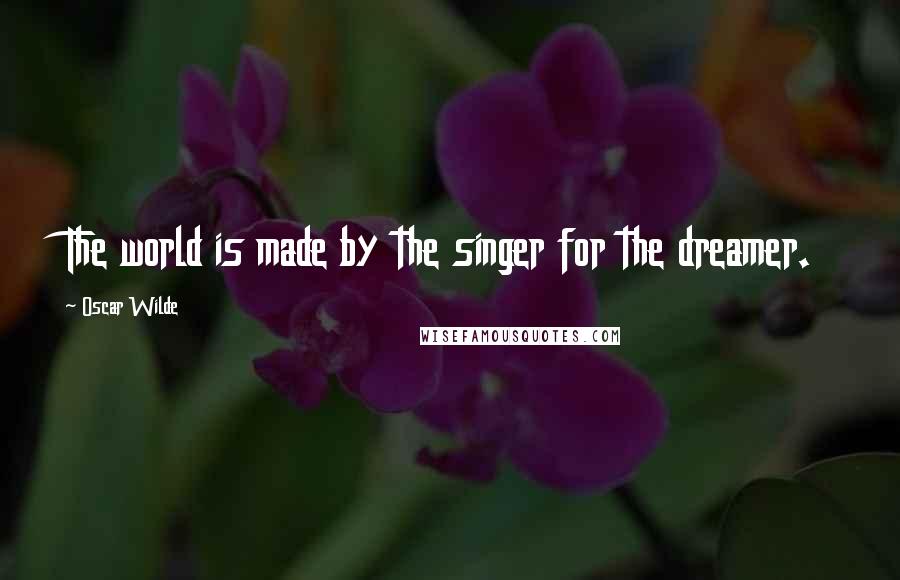 Oscar Wilde Quotes: The world is made by the singer for the dreamer.