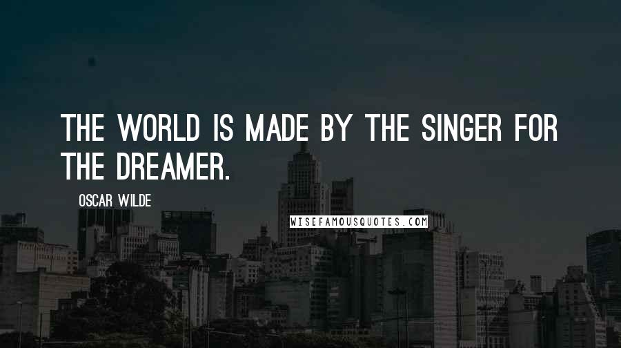 Oscar Wilde Quotes: The world is made by the singer for the dreamer.