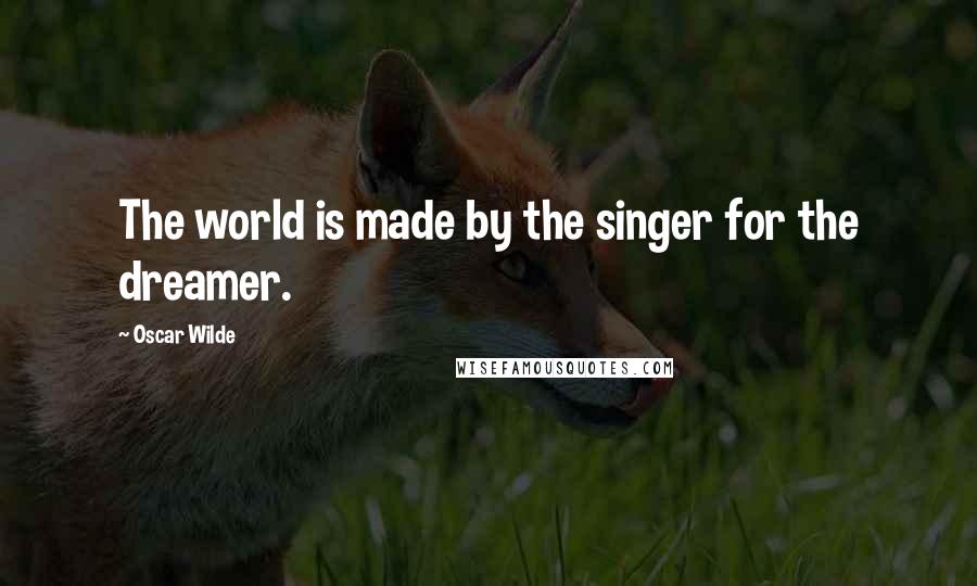 Oscar Wilde Quotes: The world is made by the singer for the dreamer.