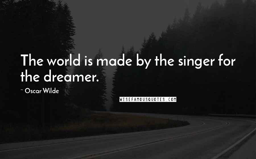 Oscar Wilde Quotes: The world is made by the singer for the dreamer.