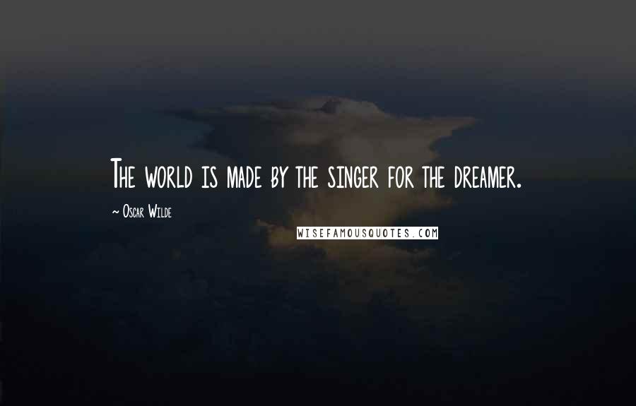 Oscar Wilde Quotes: The world is made by the singer for the dreamer.