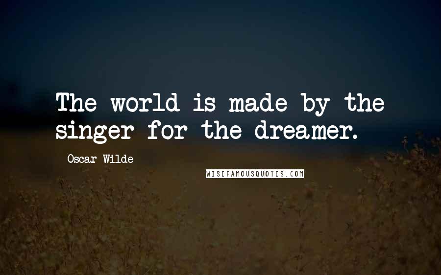 Oscar Wilde Quotes: The world is made by the singer for the dreamer.