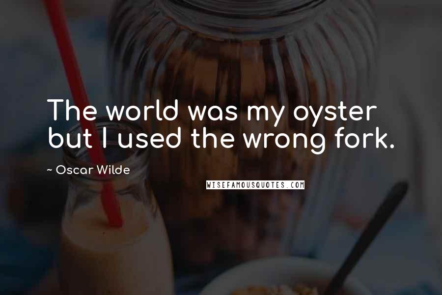 Oscar Wilde Quotes: The world was my oyster but I used the wrong fork.