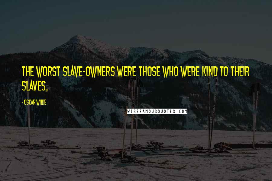 Oscar Wilde Quotes: The worst slave-owners were those who were kind to their slaves,