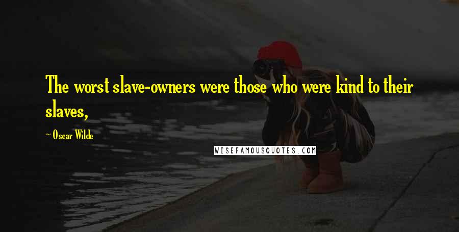 Oscar Wilde Quotes: The worst slave-owners were those who were kind to their slaves,