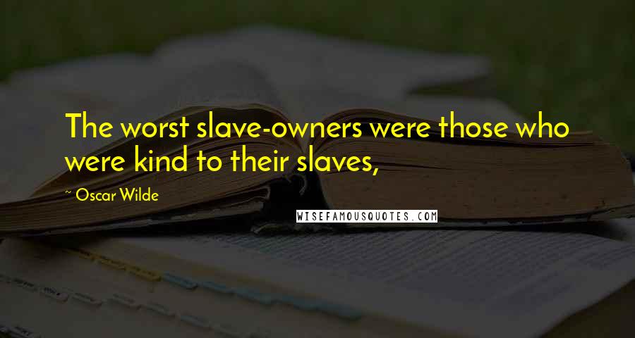 Oscar Wilde Quotes: The worst slave-owners were those who were kind to their slaves,