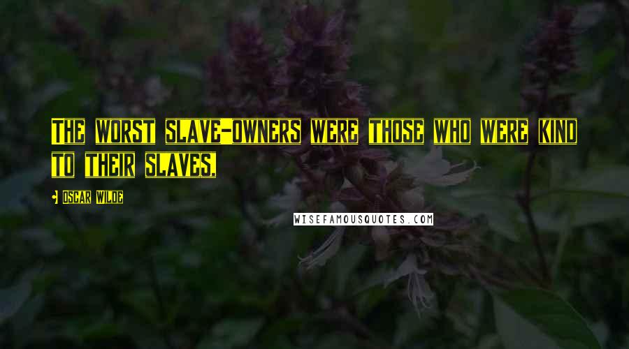 Oscar Wilde Quotes: The worst slave-owners were those who were kind to their slaves,