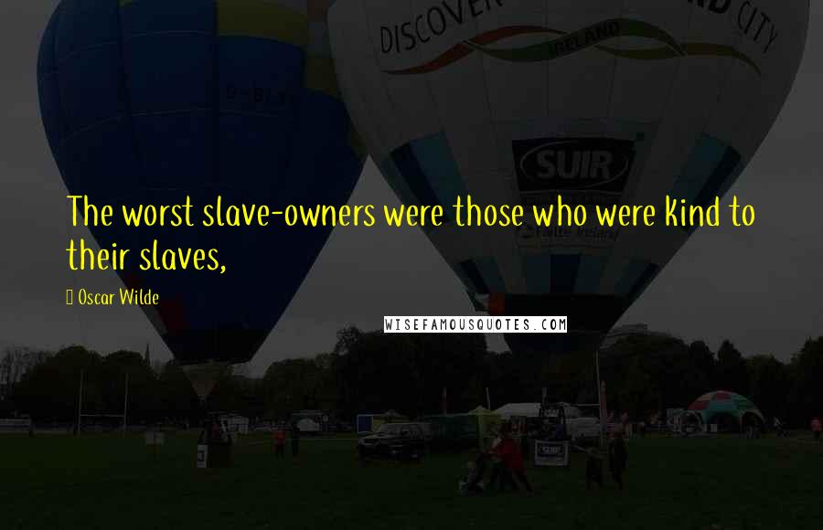 Oscar Wilde Quotes: The worst slave-owners were those who were kind to their slaves,