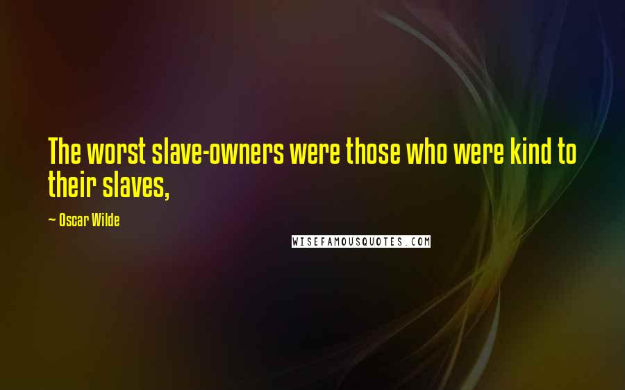 Oscar Wilde Quotes: The worst slave-owners were those who were kind to their slaves,