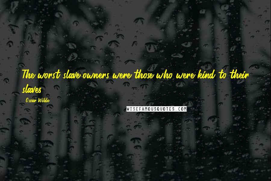 Oscar Wilde Quotes: The worst slave-owners were those who were kind to their slaves,