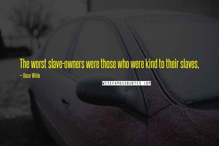 Oscar Wilde Quotes: The worst slave-owners were those who were kind to their slaves,