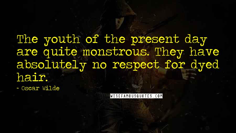 Oscar Wilde Quotes: The youth of the present day are quite monstrous. They have absolutely no respect for dyed hair.