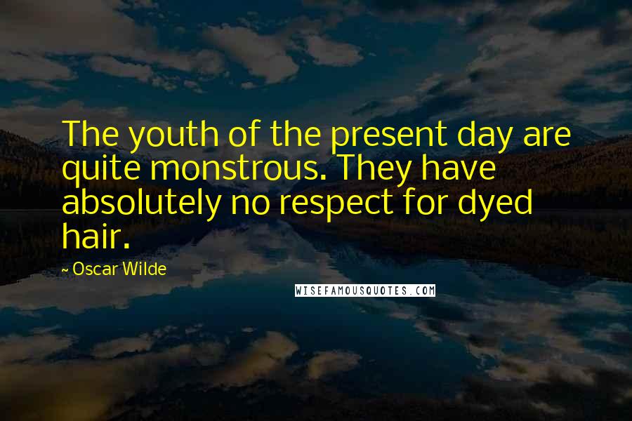 Oscar Wilde Quotes: The youth of the present day are quite monstrous. They have absolutely no respect for dyed hair.