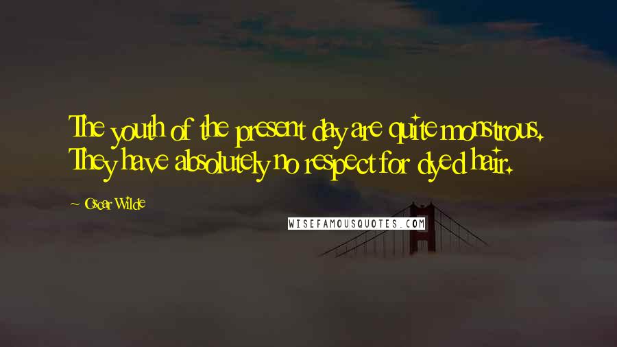 Oscar Wilde Quotes: The youth of the present day are quite monstrous. They have absolutely no respect for dyed hair.