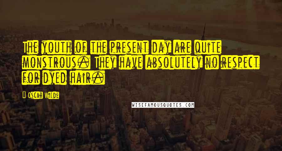 Oscar Wilde Quotes: The youth of the present day are quite monstrous. They have absolutely no respect for dyed hair.