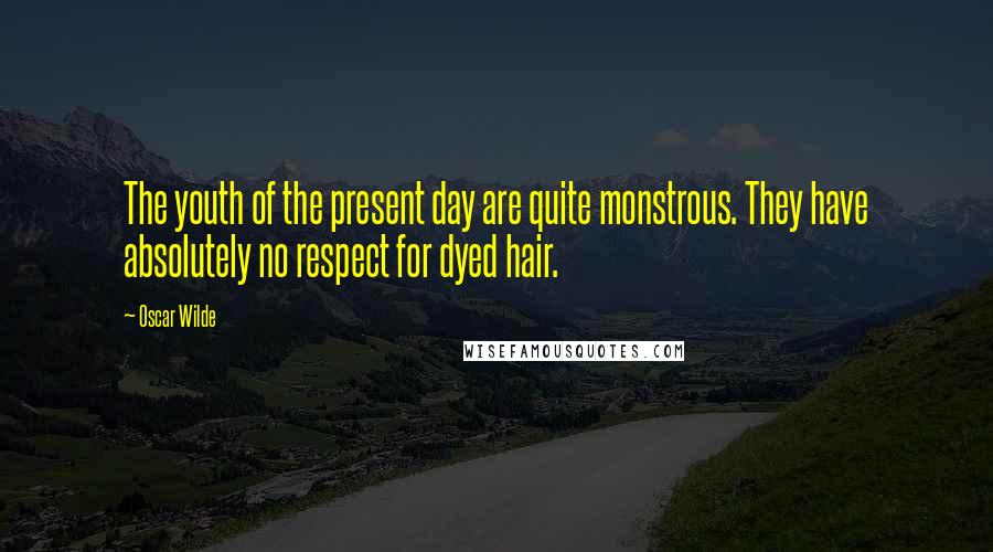 Oscar Wilde Quotes: The youth of the present day are quite monstrous. They have absolutely no respect for dyed hair.