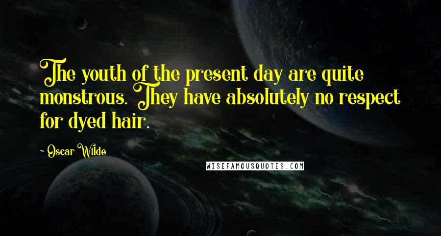 Oscar Wilde Quotes: The youth of the present day are quite monstrous. They have absolutely no respect for dyed hair.