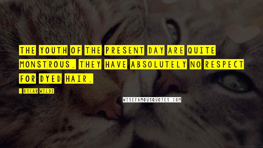 Oscar Wilde Quotes: The youth of the present day are quite monstrous. They have absolutely no respect for dyed hair.