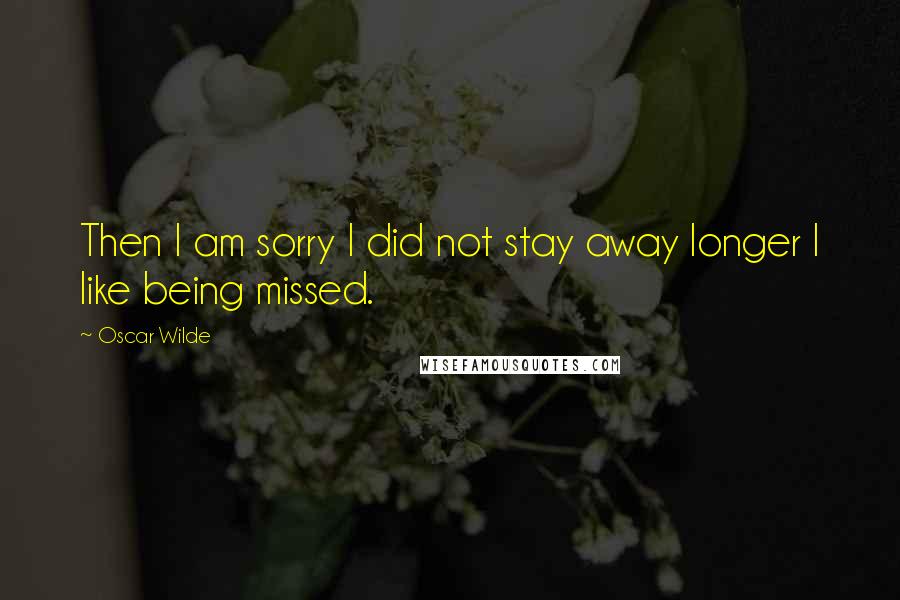 Oscar Wilde Quotes: Then I am sorry I did not stay away longer I like being missed.