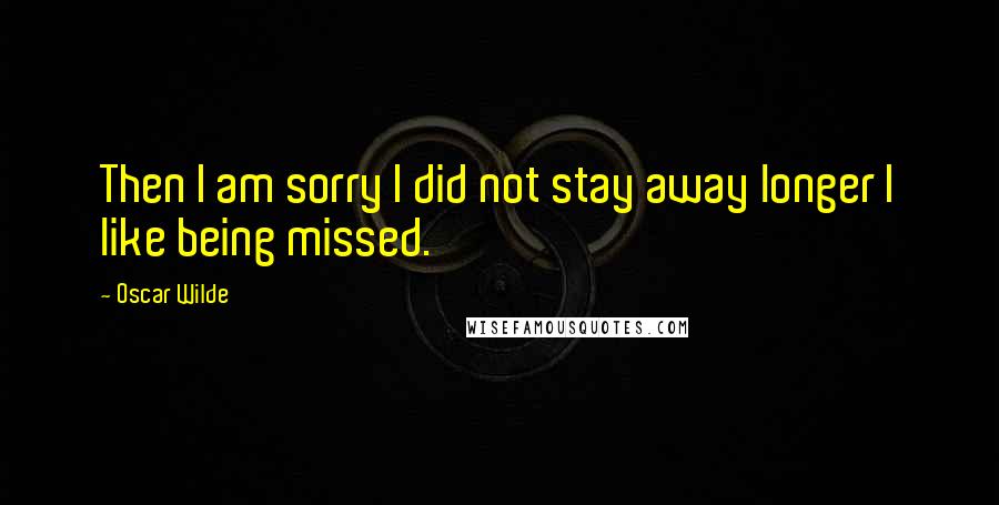 Oscar Wilde Quotes: Then I am sorry I did not stay away longer I like being missed.