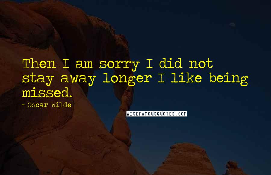 Oscar Wilde Quotes: Then I am sorry I did not stay away longer I like being missed.