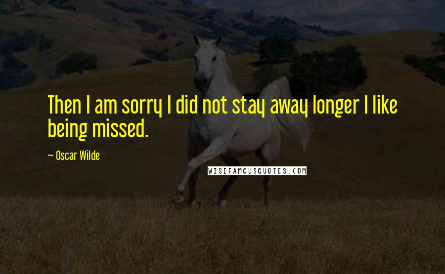 Oscar Wilde Quotes: Then I am sorry I did not stay away longer I like being missed.