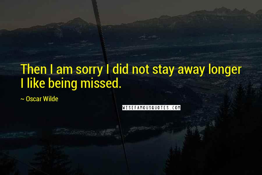 Oscar Wilde Quotes: Then I am sorry I did not stay away longer I like being missed.