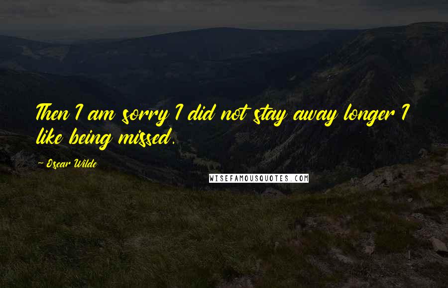 Oscar Wilde Quotes: Then I am sorry I did not stay away longer I like being missed.